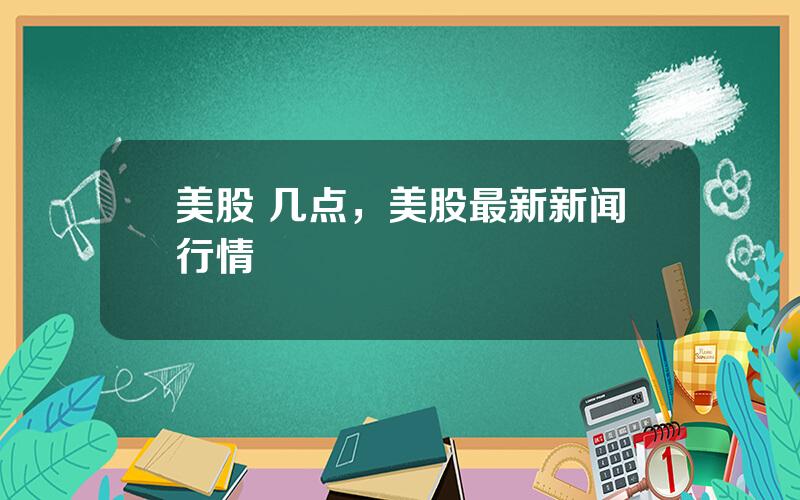 美股 几点，美股最新新闻行情